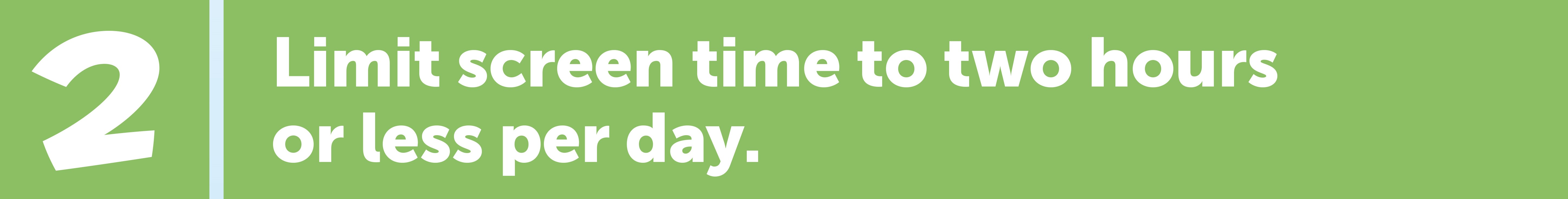 Limit screen time to two hours or less per day